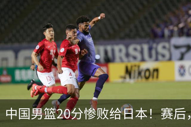 中国男篮20分惨败给日本！赛后，中国队队长胡明轩最新采访出炉，听听他说了啥