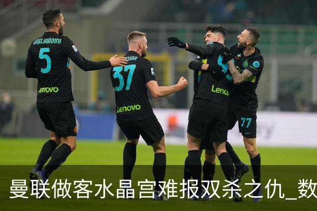 曼联做客水晶宫难报双杀之仇 数据示1-1战平