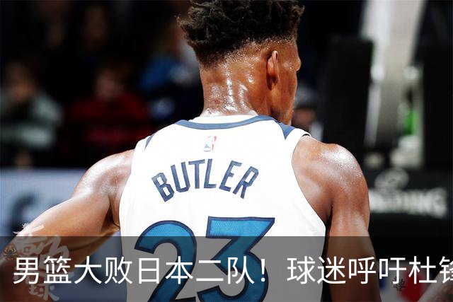 男篮大败日本二队！球迷呼吁杜锋执教，郭士强不想下课，王仕鹏说出原因