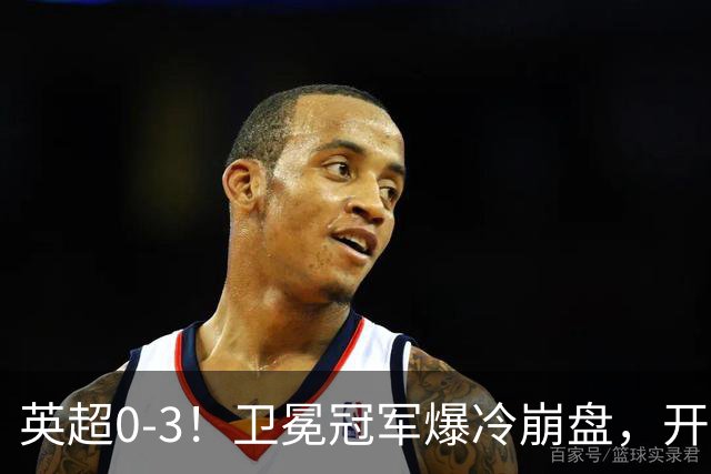 英超0-3！卫冕冠军爆冷崩盘，开局7连胜终结+丢榜首，123年神迹作古